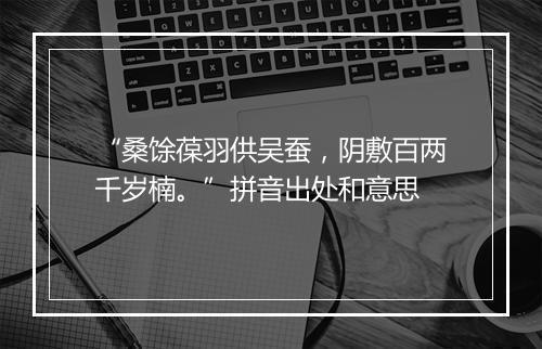 “桑馀葆羽供吴蚕，阴敷百两千岁楠。”拼音出处和意思