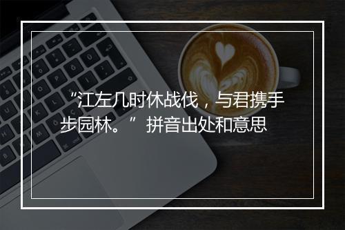 “江左几时休战伐，与君携手步园林。”拼音出处和意思