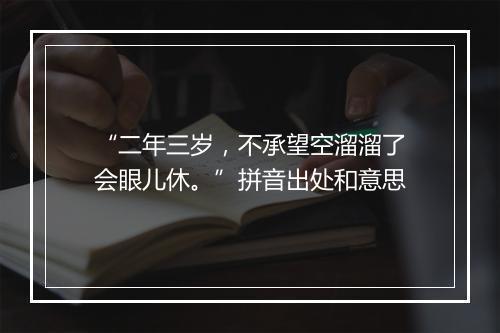 “二年三岁，不承望空溜溜了会眼儿休。”拼音出处和意思