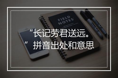 “长记劳君送远。”拼音出处和意思