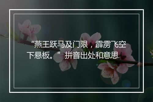 “燕王跃马及门限，霹雳飞空下悬板。”拼音出处和意思