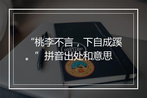 “桃李不言，下自成蹊。”拼音出处和意思