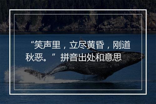 “笑声里，立尽黄昏，刚道秋恶。”拼音出处和意思