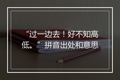 “过一边去！好不知高低。”拼音出处和意思