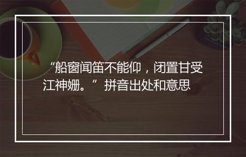 “船窗闻笛不能仰，闭置甘受江神姗。”拼音出处和意思