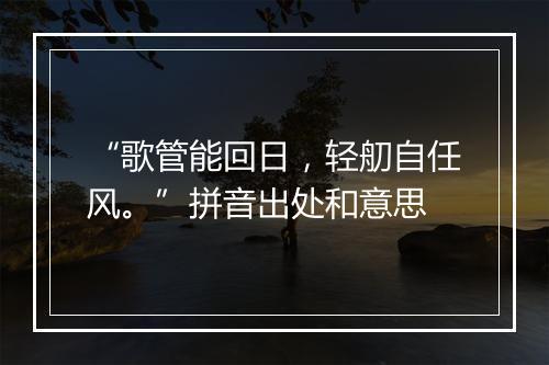 “歌管能回日，轻舠自任风。”拼音出处和意思