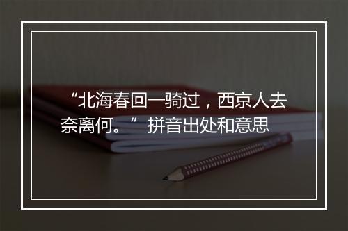 “北海春回一骑过，西京人去奈离何。”拼音出处和意思