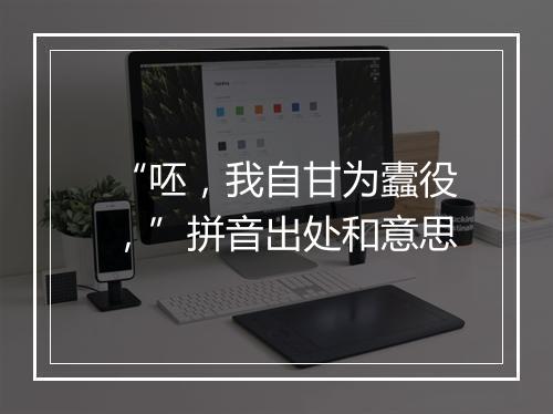 “呸，我自甘为蠹役，”拼音出处和意思