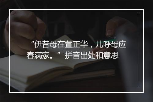 “伊昔母在萱正华，儿呼母应春满家。”拼音出处和意思