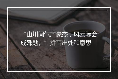 “山川间气产豪杰，风云际会成殊勋。”拼音出处和意思