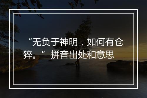 “无负于神明，如何有仓猝。”拼音出处和意思