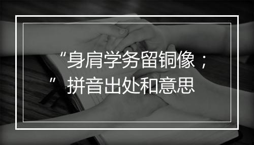 “身肩学务留铜像；”拼音出处和意思