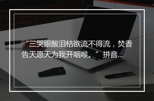 “三哭眼酸泪枯欲流不得流，焚香告天愿天为我开咽喉。”拼音出处和意思