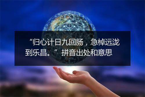 “归心计日九回肠，急棹远泷到乐昌。”拼音出处和意思