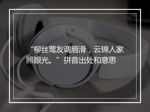 “柳丝莺友调唇滑，云锦人家照眼光。”拼音出处和意思