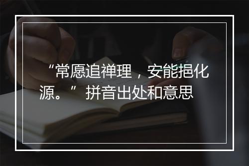 “常愿追禅理，安能挹化源。”拼音出处和意思