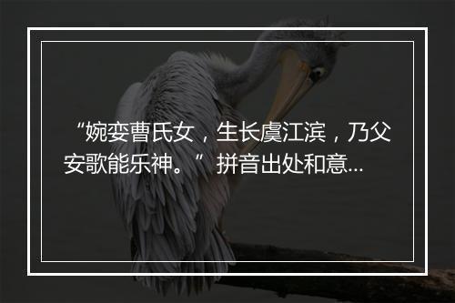 “婉娈曹氏女，生长虞江滨，乃父安歌能乐神。”拼音出处和意思