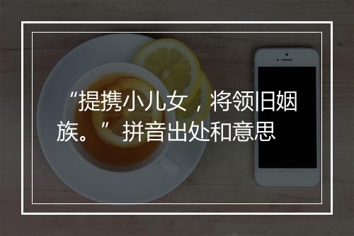 “提携小儿女，将领旧姻族。”拼音出处和意思