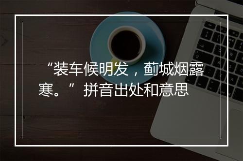 “装车候明发，蓟城烟露寒。”拼音出处和意思