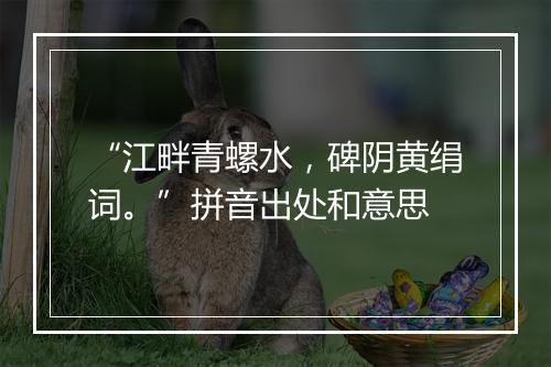 “江畔青螺水，碑阴黄绢词。”拼音出处和意思