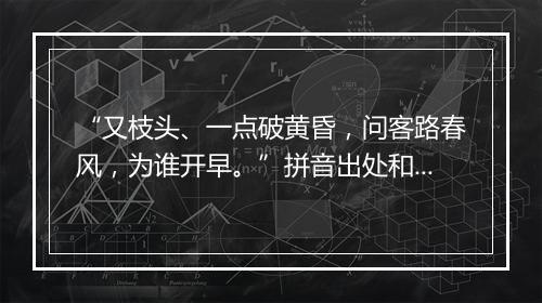 “又枝头、一点破黄昏，问客路春风，为谁开早。”拼音出处和意思