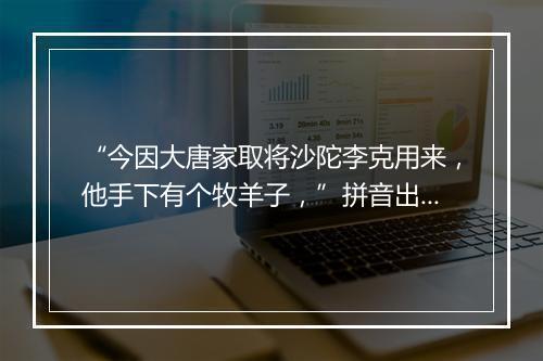 “今因大唐家取将沙陀李克用来，他手下有个牧羊子，”拼音出处和意思