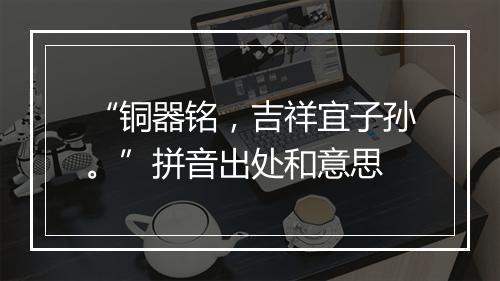 “铜器铭，吉祥宜子孙。”拼音出处和意思