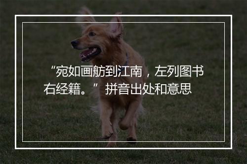 “宛如画舫到江南，左列图书右经籍。”拼音出处和意思