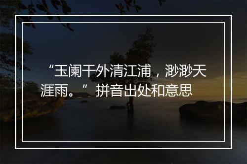 “玉阑干外清江浦，渺渺天涯雨。”拼音出处和意思