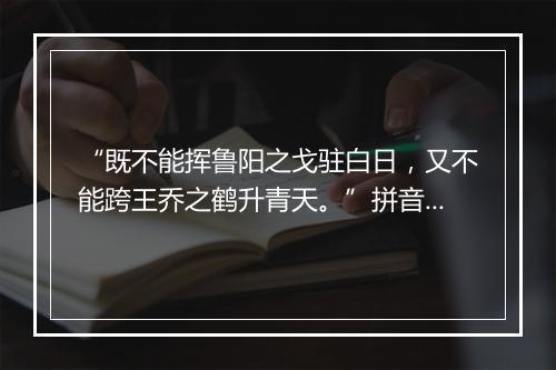 “既不能挥鲁阳之戈驻白日，又不能跨王乔之鹤升青天。”拼音出处和意思