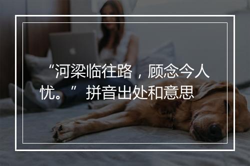 “河梁临往路，顾念今人忧。”拼音出处和意思