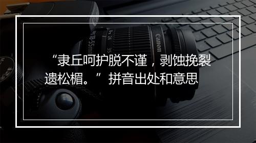 “隶丘呵护脱不谨，剥蚀挽裂遗松楣。”拼音出处和意思