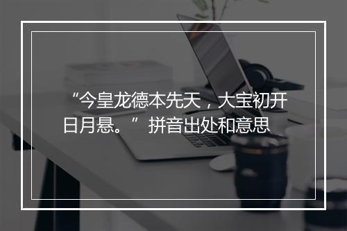 “今皇龙德本先天，大宝初开日月悬。”拼音出处和意思