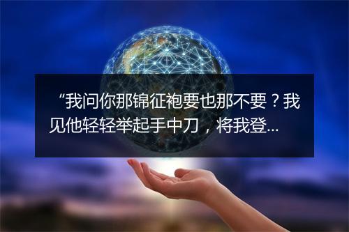 “我问你那锦征袍要也那不要？我见他轻轻举起手中刀，将我登时唬一交。”拼音出处和意思