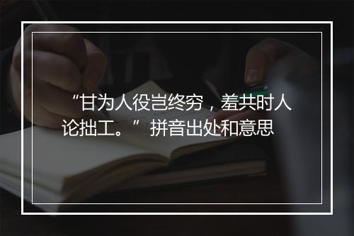 “甘为人役岂终穷，羞共时人论拙工。”拼音出处和意思