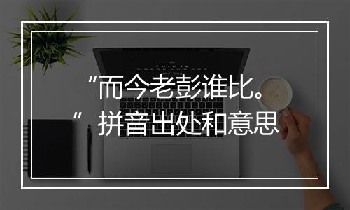 “而今老彭谁比。”拼音出处和意思