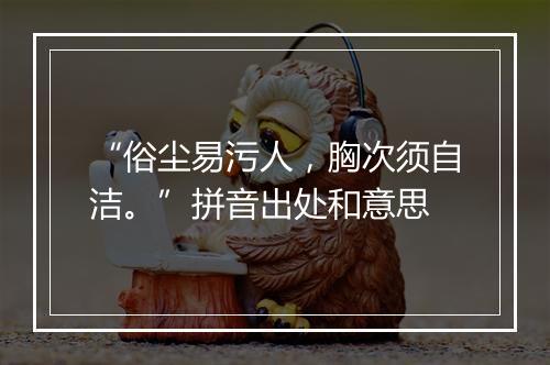 “俗尘易污人，胸次须自洁。”拼音出处和意思