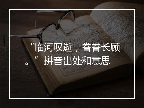 “临河叹逝，眷眷长顾。”拼音出处和意思