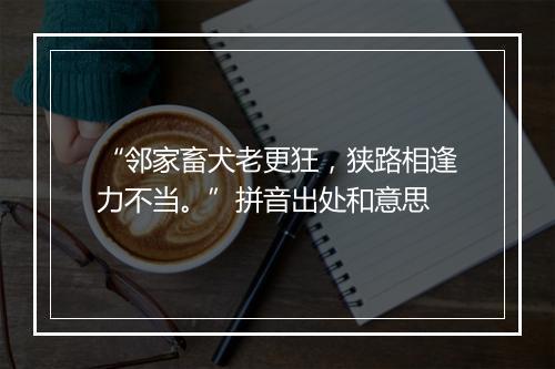 “邻家畜犬老更狂，狭路相逢力不当。”拼音出处和意思