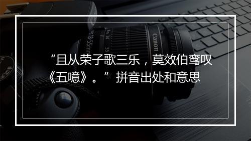 “且从荣子歌三乐，莫效伯鸾叹《五噫》。”拼音出处和意思