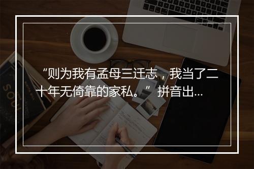 “则为我有孟母三迁志，我当了二十年无倚靠的家私。”拼音出处和意思