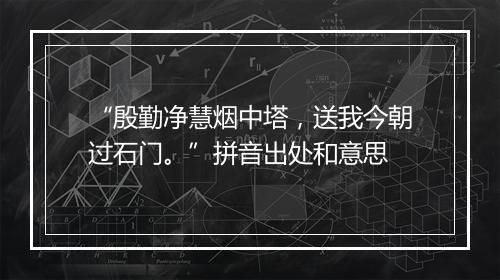 “殷勤净慧烟中塔，送我今朝过石门。”拼音出处和意思