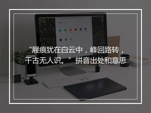 “屐痕犹在白云中，峰回路转，千古无人识。”拼音出处和意思