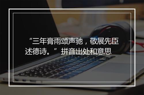 “三年膏雨颂声驰，敬展先臣述德诗。”拼音出处和意思