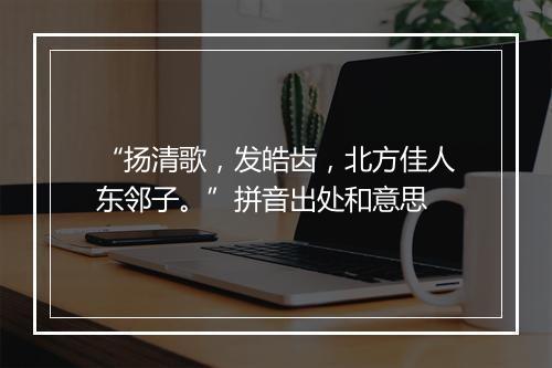 “扬清歌，发皓齿，北方佳人东邻子。”拼音出处和意思