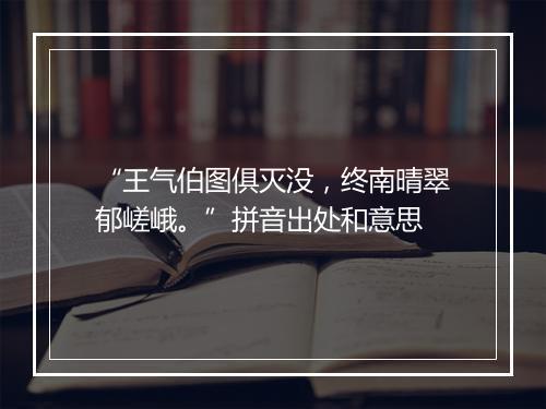 “王气伯图俱灭没，终南晴翠郁嵯峨。”拼音出处和意思