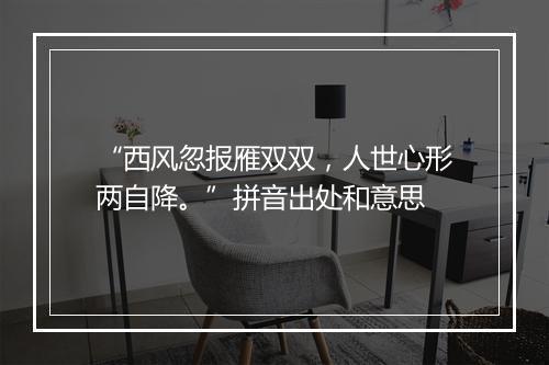 “西风忽报雁双双，人世心形两自降。”拼音出处和意思