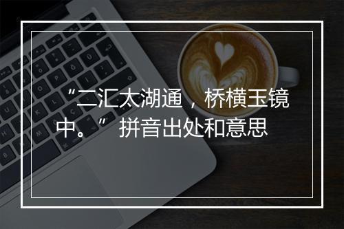 “二汇太湖通，桥横玉镜中。”拼音出处和意思