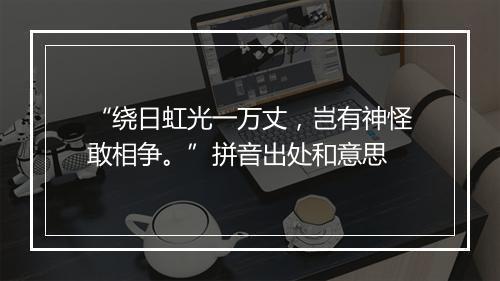 “绕日虹光一万丈，岂有神怪敢相争。”拼音出处和意思