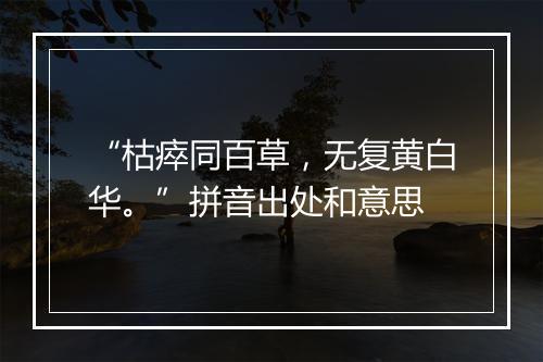 “枯瘁同百草，无复黄白华。”拼音出处和意思